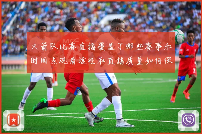 火箭队比赛直播覆盖了哪些赛事和时间点观看途径和直播质量如何保障