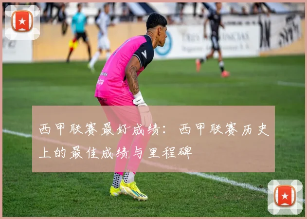 西甲联赛最好成绩：西甲联赛历史上的最佳成绩与里程碑