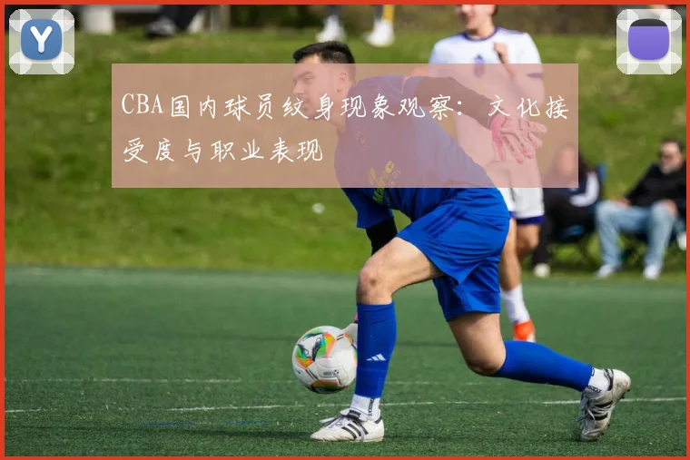 CBA国内球员纹身现象观察：文化接受度与职业表现