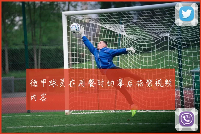 德甲球员在用餐时的幕后花絮视频内容