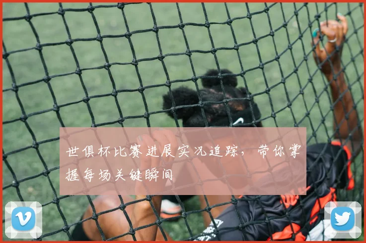 世俱杯比赛进展实况追踪，带你掌握每场关键瞬间