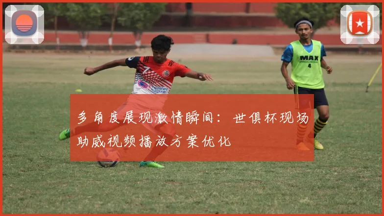 多角度展现激情瞬间:世俱杯现场助威视频播放方案优化
