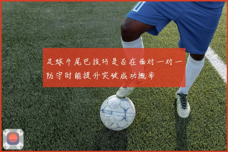 足球牛尾巴技巧是否在面对一对一防守时能提升突破成功概率