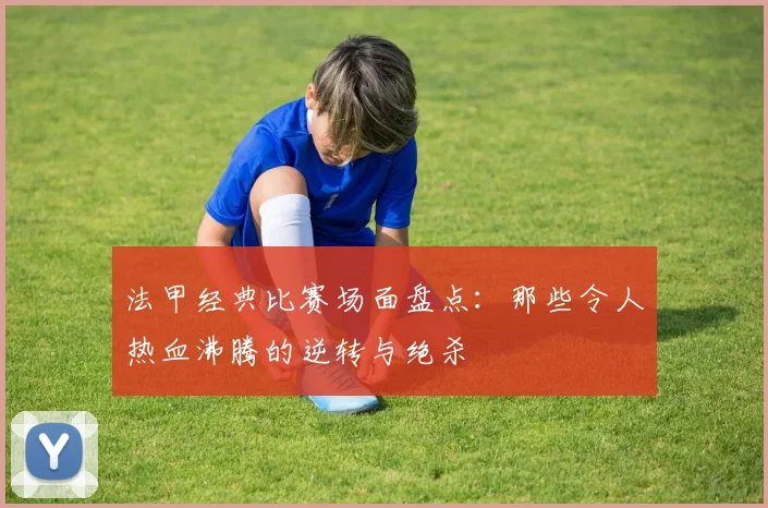 法甲经典比赛场面盘点：那些令人热血沸腾的逆转与绝杀