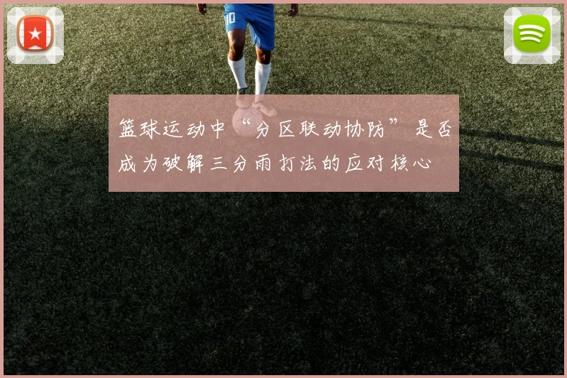 篮球运动中“分区联动协防”是否成为破解三分雨打法的应对核心