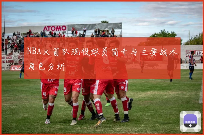NBA火箭队现役球员简介与主要战术角色分析