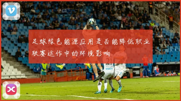 足球绿色能源应用是否能降低职业联赛运作中的环境影响