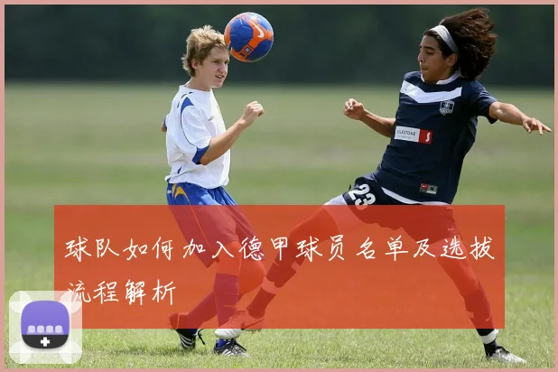 球队如何加入德甲球员名单及选拔流程解析