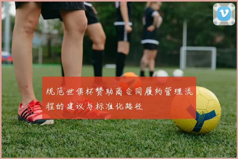 规范世俱杯赞助商合同履约管理流程的建议与标准化路径