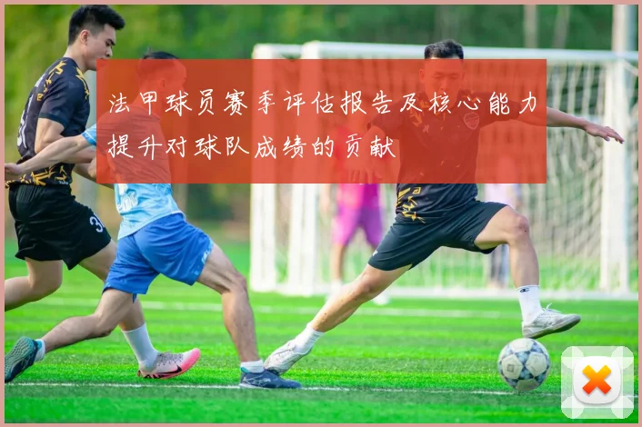法甲球员赛季评估报告及核心能力提升对球队成绩的贡献