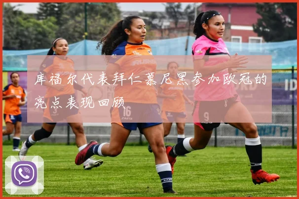 库福尔代表拜仁慕尼黑参加欧冠的亮点表现回顾