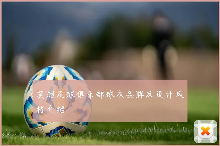 英超足球俱乐部球衣品牌及设计风格介绍